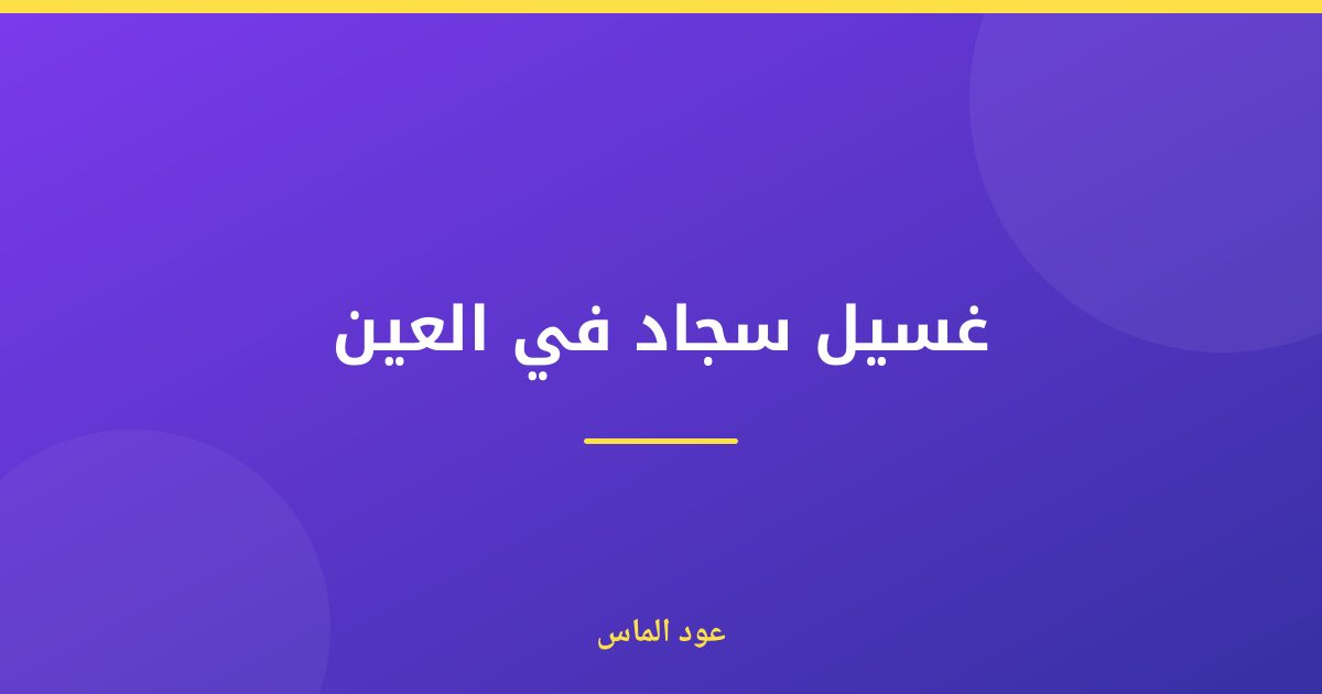 غسيل سجاد في العين: دليل شامل لبيت نظيف وصحي