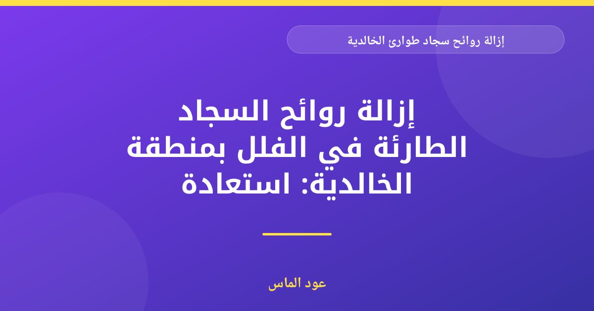 إزالة روائح سجاد طوارئ الخالدية: حلول فورية لأبوظبي