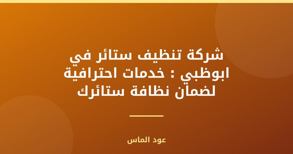 شركة تنظيف ستائر في ابوظبي : خدمات احترافية لضمان نظافة ستائرك