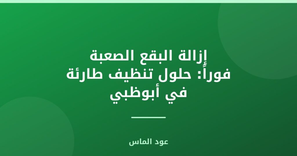 إزالة البقع الصعبة فوراً: حلول تنظيف طارئة في أبوظبي