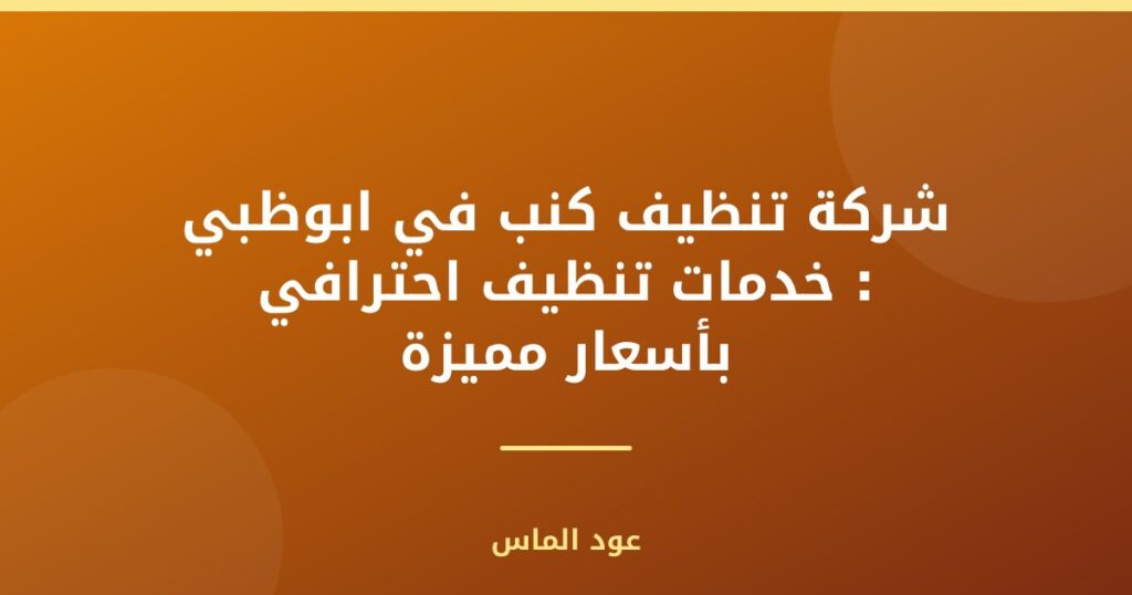 شركة تنظيف كنب في ابوظبي : خدمات تنظيف احترافي بأسعار مميزة