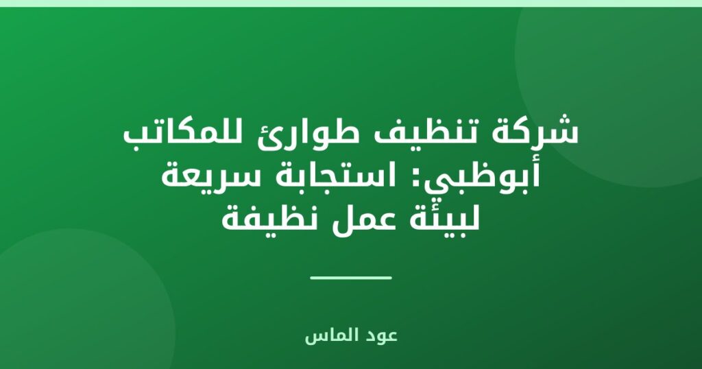 شركة تنظيف طوارئ للمكاتب أبوظبي: استجابة سريعة لبيئة عمل نظيفة