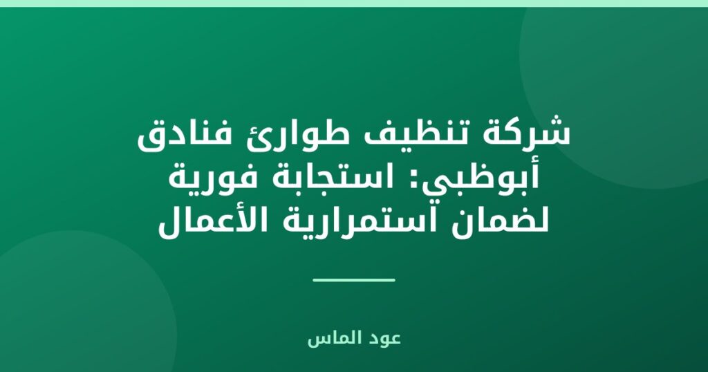 شركة تنظيف طوارئ فنادق أبوظبي: استجابة فورية لضمان استمرارية الأعمال