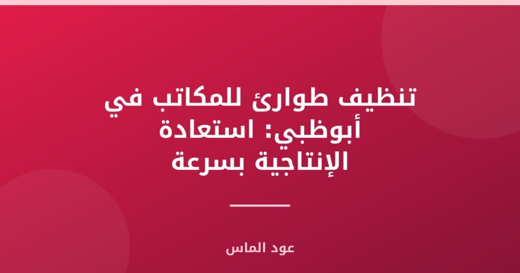 تنظيف طوارئ للمكاتب في أبوظبي: استعادة الإنتاجية بسرعة