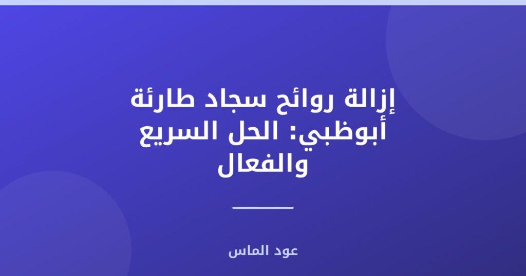 إزالة روائح سجاد طارئة أبوظبي: الحل السريع والفعال