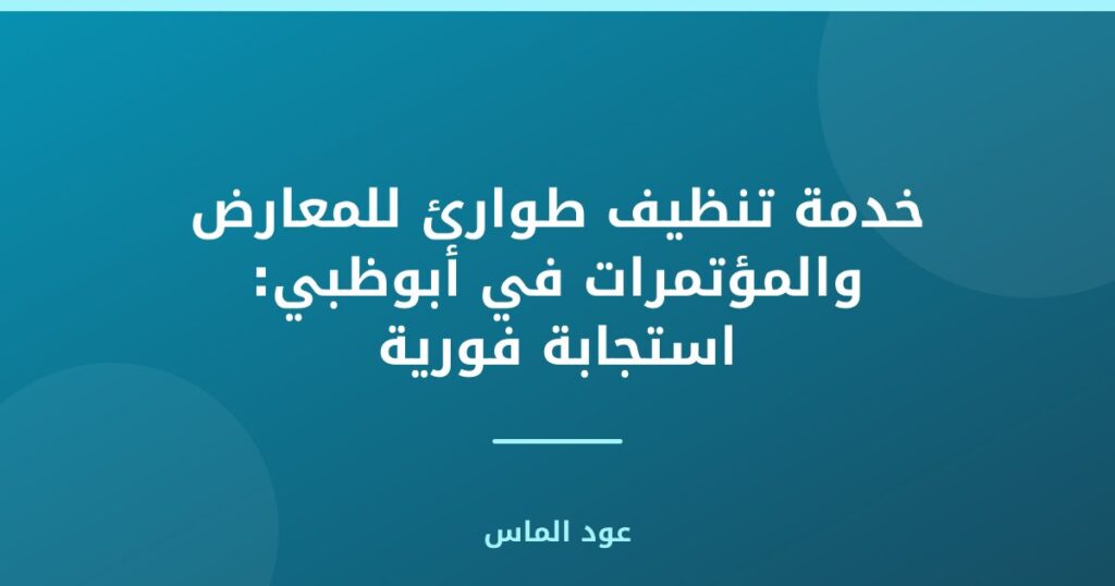 خدمة تنظيف طوارئ للمعارض والمؤتمرات في أبوظبي: استجابة فورية