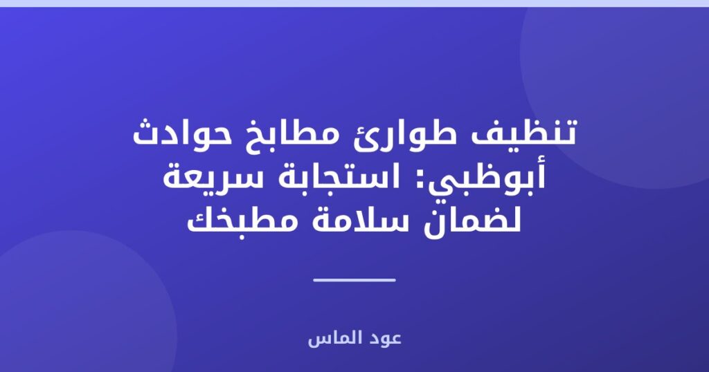 تنظيف طوارئ مطابخ حوادث أبوظبي: استجابة سريعة لضمان سلامة مطبخك