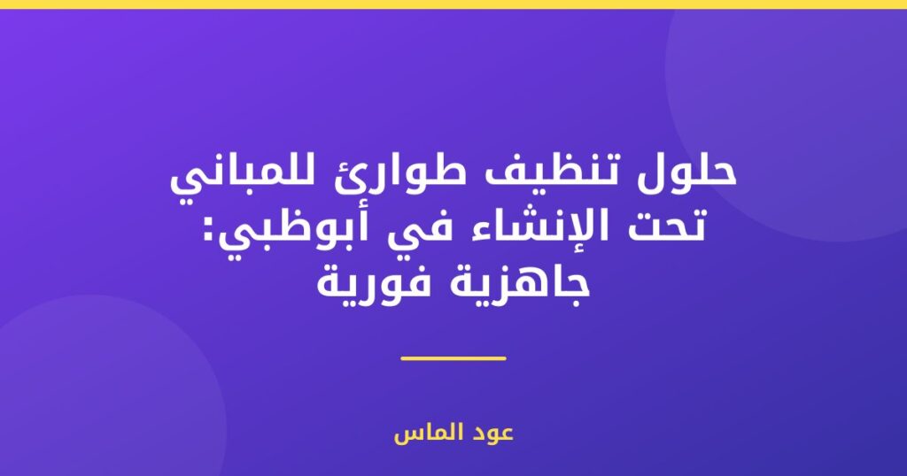 حلول تنظيف طوارئ للمباني تحت الإنشاء في أبوظبي: جاهزية فورية