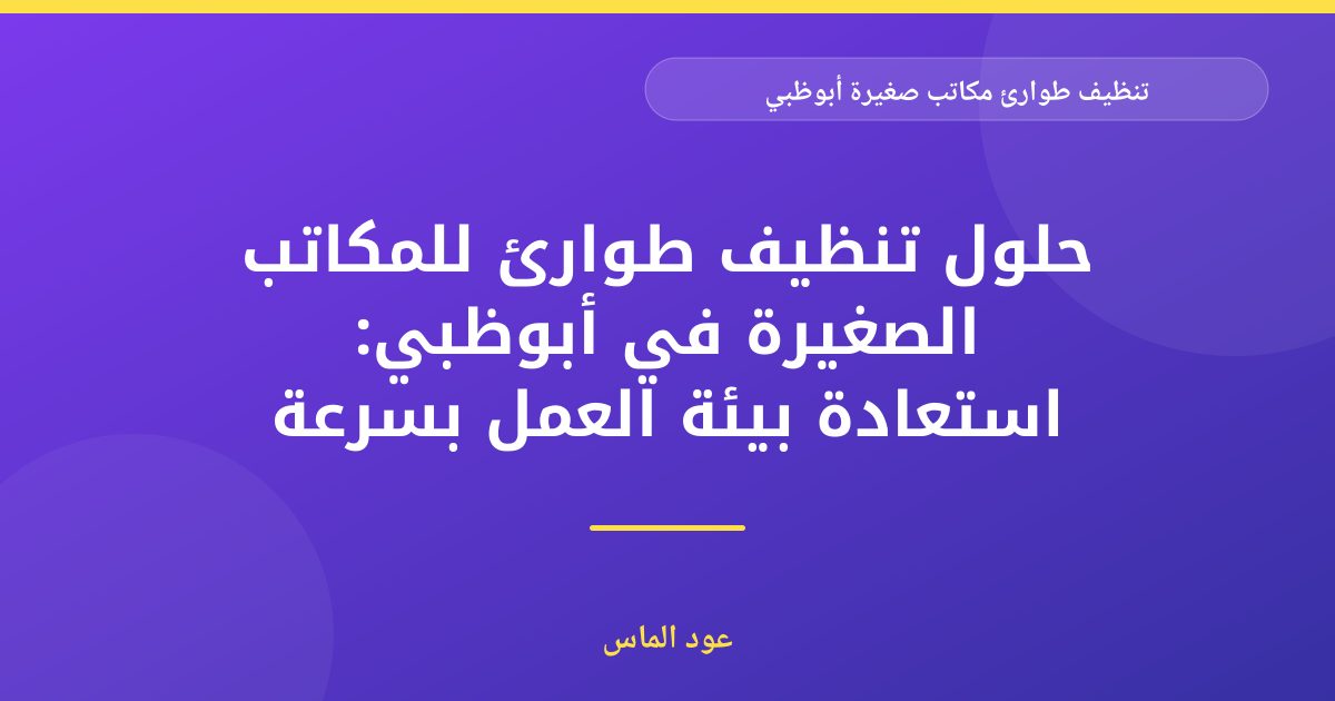 تنظيف طوارئ للمكاتب الصغيرة في أبوظبي: استجابة سريعة لظروف غير متوقعة